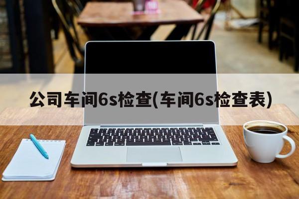 公司车间6s检查(车间6s检查表)