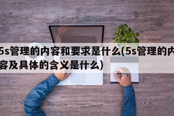 5s管理的内容和要求是什么(5s管理的内容及具体的含义是什么)