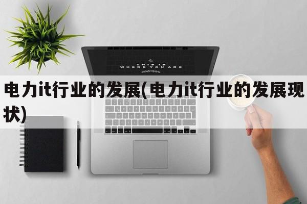 电力it行业的发展(电力it行业的发展现状)