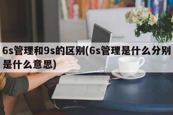 6s管理和9s的区别(6s管理是什么分别是什么意思)